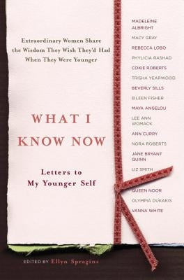 What I Know Now: Letters to My Younger Self by Spragins, Ellyn