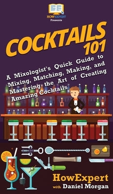Cocktails 101: A Mixologist's Quick Guide to Mixing, Matching, Making, and Mastering the Art of Creating Amazing Cocktails by Howexpert