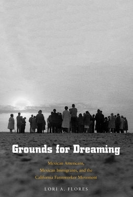 Grounds for Dreaming: Mexican Americans, Mexican Immigrants, and the California Farmworker Movement by Flores, Lori A.