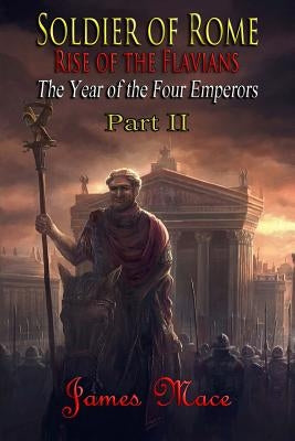 Soldier of Rome: Rise of the Flavians: The Year of the Four Emperors - Part II by Mace, James