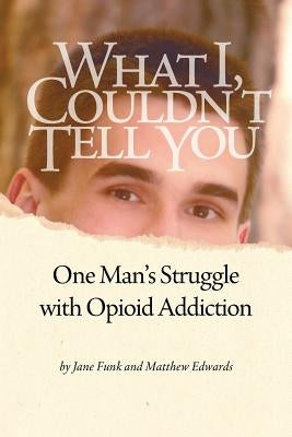 What I Couldn't Tell You: One Man's Struggle with Opioid Addiction by Edwards, Matthew