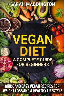 Vegan Diet: A Complete Guide for Beginners: Quick and Easy Vegan Recipes for Weight Loss and a Healthy Lifestyle by Maddington, Sarah
