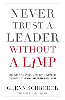 Never Trust a Leader Without a Limp: The Wit and Wisdom of John Wimber, Founder of the Vineyard Church Movement by Schroder, Glenn