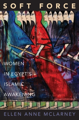 Soft Force: Women in Egypt's Islamic Awakening by McLarney, Ellen Anne