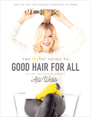 The Drybar Guide to Good Hair for All: How to Get the Perfect Blowout at Home by Webb, Alli