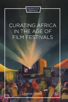 Curating Africa in the Age of Film Festivals by Dovey, L.