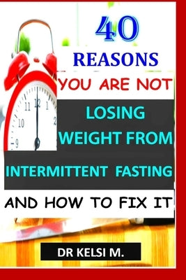 40 Reasons You Are Not Losing Weight from Intermittent Fasting and How to Fix It: How to get it right with intermittent fasting by M, Kelsi