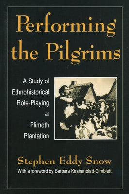 Performing the Pilgrims: A Study of Ethnohistorical Role-Playing at Plimoth Plantation by Snow, Stephen Eddy