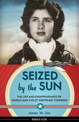 Seized by the Sun, 19: The Life and Disappearance of World War II Pilot Gertrude Tompkins by Ure, James W.