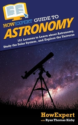 HowExpert Guide to Astronomy: 101 Lessons to Learn about Astronomy, Study the Solar System, and Explore the Universe by Howexpert