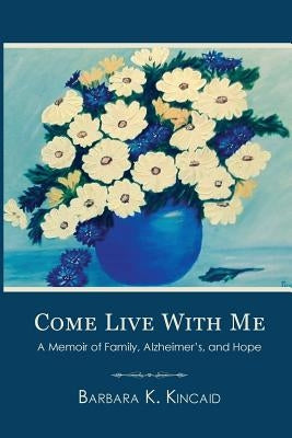 Come Live with Me: A Memoir of Family, Alzheimer's, and Hope by Kincaid, Barbara K.
