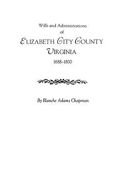 Wills and Administrations of Elizabeth City County, Virginia 1688-1800 by Chapman, Blanche Adams