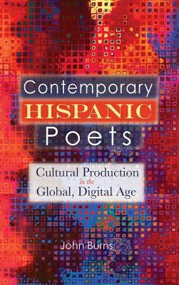 Contemporary Hispanic Poets: Cultural Production in the Global, Digital Age by Burns, John