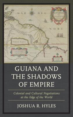 Guiana and the Shadows of Empire: Colonial and Cultural Negotiations at the Edge of the World by Hyles, Joshua R.