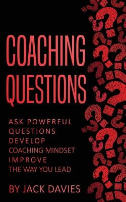 Coaching Questions: Ask Powerful Questions, Develop Coaching Mindset, Improve the Way You Lead by Davies, Jack