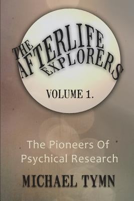The Afterlife Explorers: Vol. 1: The Pioneers of Psychical Research by Tymn, Michael