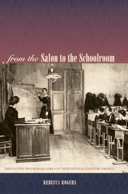 From the Salon to the Schoolroom: Educating Bourgeois Girls in Nineteenth-Century France by Rogers, Rebecca