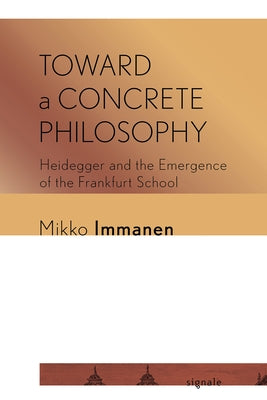 Toward a Concrete Philosophy: Heidegger and the Emergence of the Frankfurt School by Immanen, Mikko