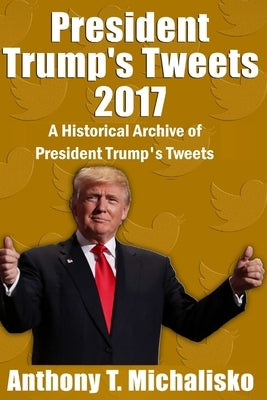 President Trump's Tweets 2017: A Historical Archive of President Trump's Tweets by Michalisko, Anthony T.