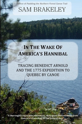 In the Wake of America's Hannibal: Tracing Benedict Arnold and the 1775 Expedition to Quebec by Canoe by Brakeley, Sam