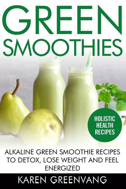 Green Smoothies: Alkaline Green Smoothie Recipes to Detox, Lose Weight, and Feel Energized by Greenvang, Karen