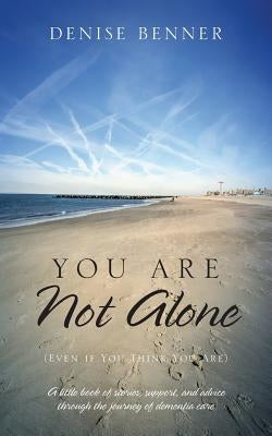 You Are Not Alone (Even if You Think You Are): A little book of stories, support, and advice through the journey of dementia care by Benner, Denise