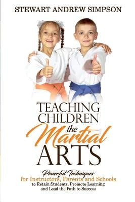 Teaching Children the Martial Arts: Powerful Techniques for Instructors, Parents and Schools to Retain Students, Promote Learning and Lead the Path to by Simpson, Stewart Andrew
