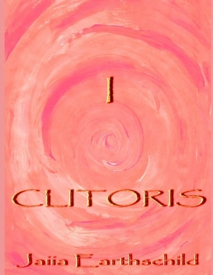 I Clitoris: The autonomous woman's guide to the healing, awakening and enlightening of her sacred sexual nature by Earthschild, Jaiia