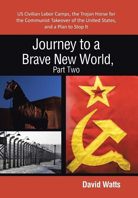 Journey to a Brave New World, Part Two: Us Civilian Labor Camps, the Trojan Horse for the Communist Takeover of the United States, and a Plan to Stop by Watts, David