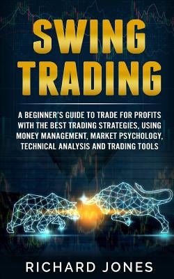 Swing Trading: A Beginner's Guide To Trade For Profits With The Best Trading Strategies, Using Money Management, Market Psychology, T by Jones, Richard