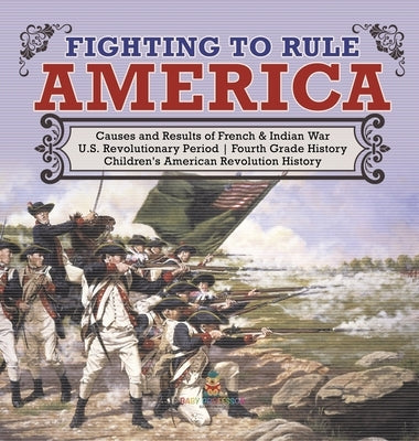 Fighting to Rule America Causes and Results of French & Indian War U.S. Revolutionary Period Fourth Grade History Children's American Revolution Histo by Baby Professor
