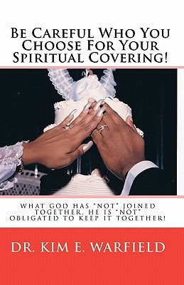 Be Careful Who You Choose For Your Spiritual Covering: What God has not joined together, He is not obligated to keep it together by Warfield, Kim