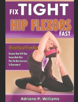 Fix Tight Hip Flexors Fast: Relieve yourself from pain Discover how stiff hips causes back pain plus the best exercises to overcome it by Williams, Adriano