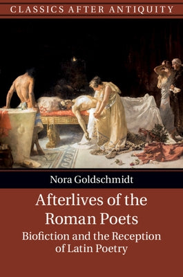 Afterlives of the Roman Poets: Biofiction and the Reception of Latin Poetry by Goldschmidt, Nora