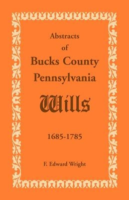 Abstracts of Bucks County, Pennsylvania, Wills 1685-1785 by Wright, F. Edward