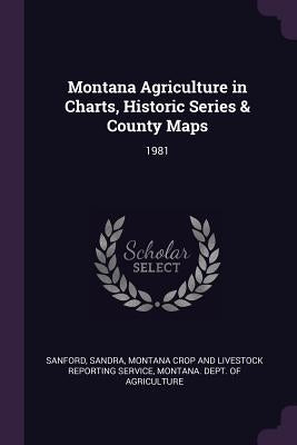 Montana Agriculture in Charts, Historic Series & County Maps: 1981 by Sanford, Sandra