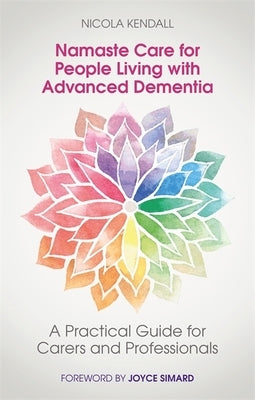 Namaste Care for People Living with Advanced Dementia: A Practical Guide for Carers and Professionals by Kendall, Nicola