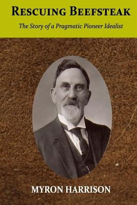 Rescuing Beefsteak: The Story of a Pragmatic Pioneer Idealist by Harrison, Myron