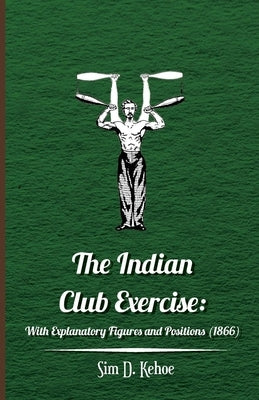 The Indian Club Exercise: With Explanatory Figures and Positions (1866) by Kehoe, Sim D.