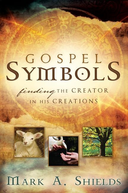 Gospel Symbols: Finding the Creator in His Creations by Shields, Mark a.