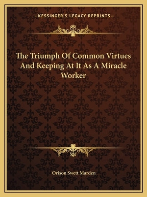 The Triumph of Common Virtues and Keeping at It as a Miracle Worker by Marden, Orison Swett