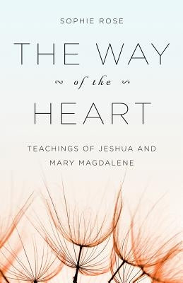 The Way of The Heart: Teachings of Jeshua and Mary Magdalene by Rose, Sophie