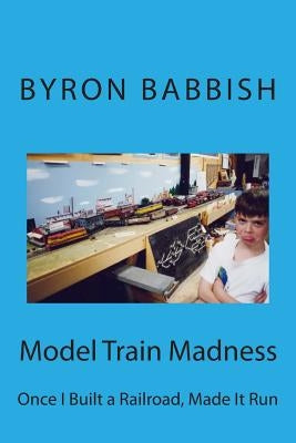 Model Train Madness: Once I Built a Railroad, Made It Run by Babbish, Byron