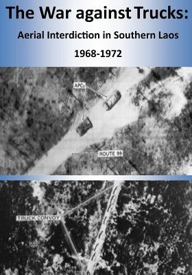 The War against Trucks: Aerial Interdiction in Southern Laos 1968-1972 by U. S. Air Force