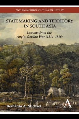 Statemaking and Territory in South Asia: Lessons from the Anglo-Gorkha War (1814-1816) by Michael, Bernardo A.