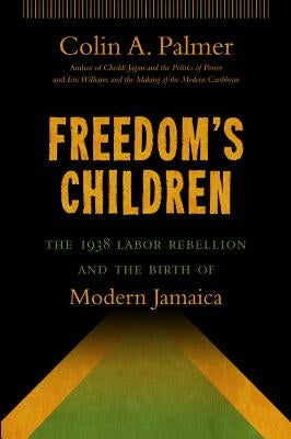 Freedom's Children: The 1938 Labor Rebellion and the Birth of Modern Jamaica by Palmer, Colin A.