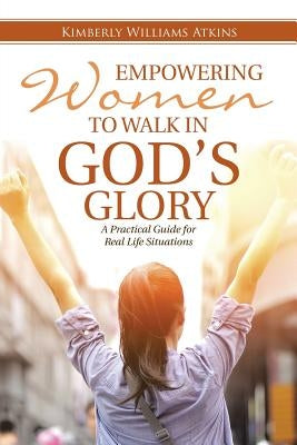Empowering Women To Walk In God's Glory: A Practical Guide for Real Life Situationsq by Atkins, Kimberly Williams