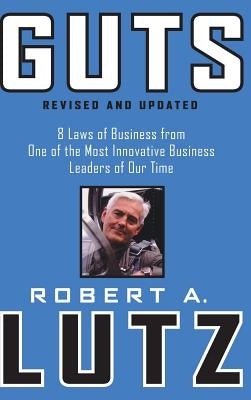 Guts: 8 Laws of Business from One of the Most Innovative Business Leaders of Our Time by Lutz, Robert A.