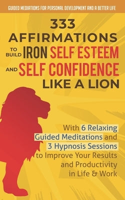 333 Affirmations To Build Iron Self Esteem and Self Confidence Like a Lion: With 6 Relaxing Guided Meditations and 3 Hypnosis Sessions to Improve Your by And a. Better Life, Guided Mediations fo