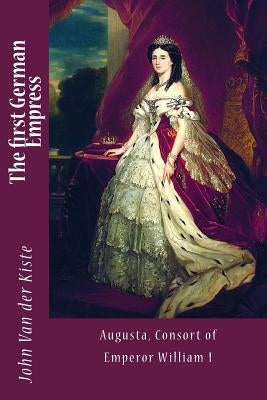 The first German Empress: Augusta, Consort of Emperor William I by Van Der Kiste, John